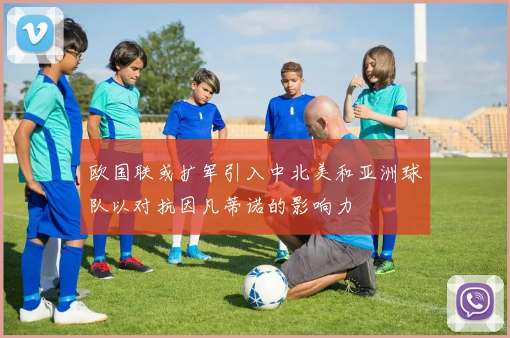 欧国联或扩军引入中北美和亚洲球队以对抗因凡蒂诺的影响力