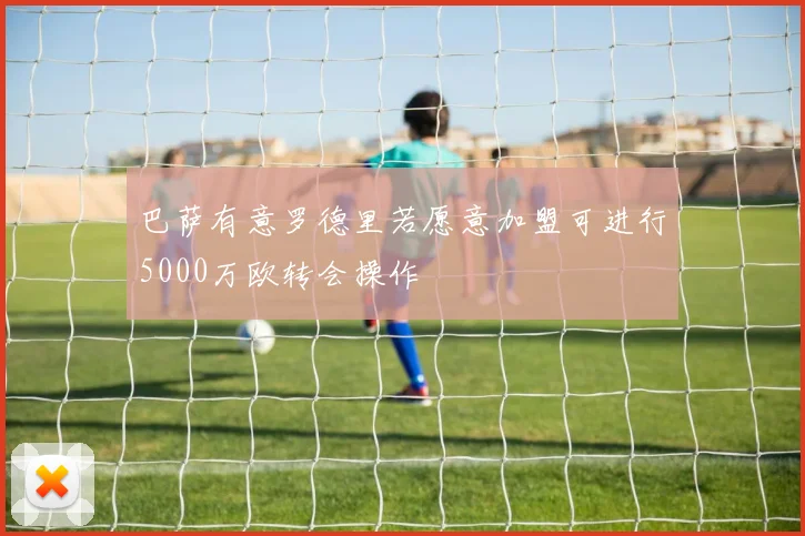 巴萨有意罗德里若愿意加盟可进行5000万欧转会操作