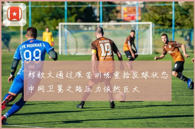 郑钦文通过艰苦训练重拾发球状态中网卫冕之路压力依然巨大