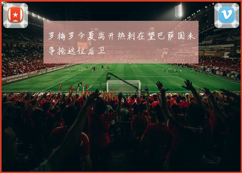 罗梅罗今夏离开热刺在望巴萨国米争抢这位后卫