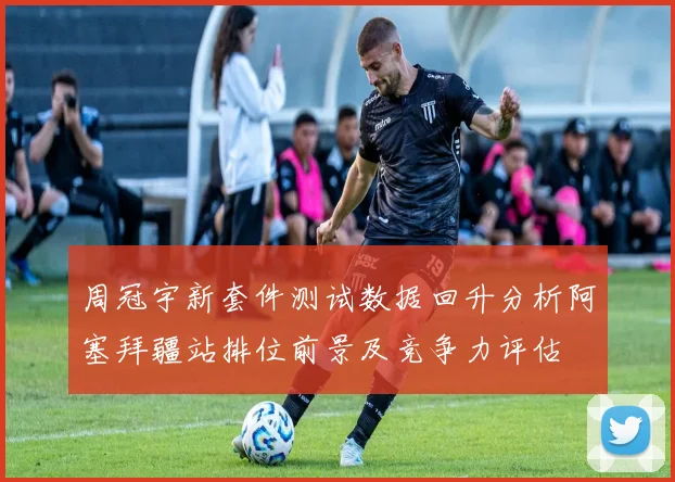 周冠宇新套件测试数据回升分析阿塞拜疆站排位前景及竞争力评估